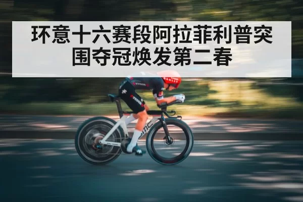 环意十六赛段阿拉菲利普突围夺冠焕发第二春
