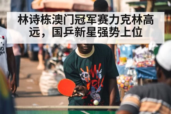 林诗栋澳门冠军赛力克林高远，国乒新星强势上位