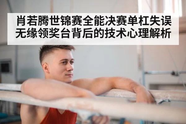 肖若腾世锦赛全能决赛单杠失误无缘领奖台背后的技术心理解析