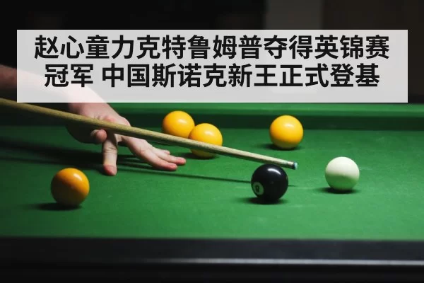 赵心童力克特鲁姆普夺得英锦赛冠军 中国斯诺克新王正式登基