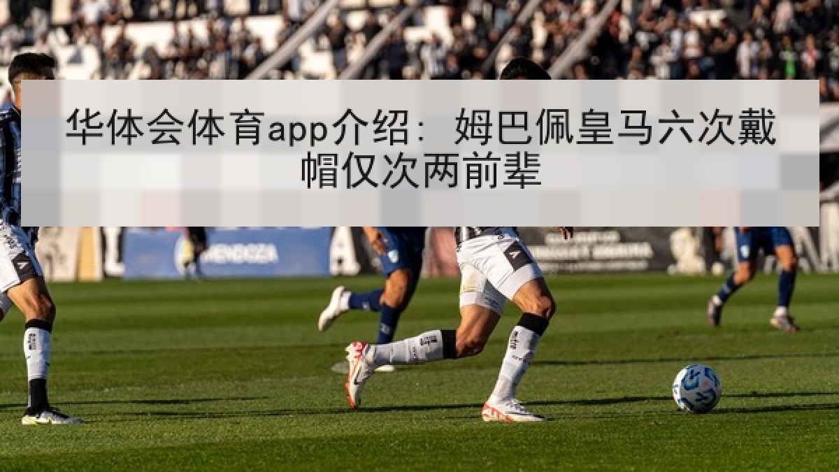 华体会体育app介绍: 姆巴佩皇马六次戴帽仅次两前辈 华体会体育app介绍: 姆巴佩皇马六次戴帽仅次两前辈