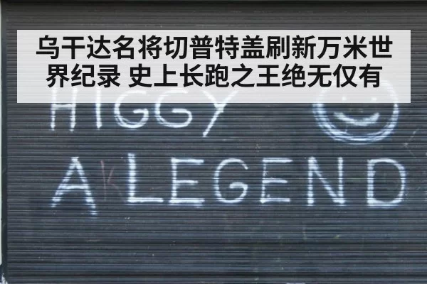 乌干达名将切普特盖刷新万米世界纪录 史上长跑之王绝无仅有