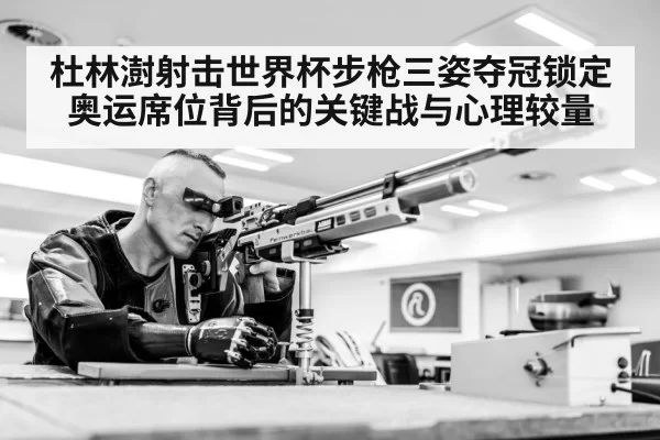 杜林澍射击世界杯步枪三姿夺冠锁定奥运席位背后的关键战与心理较量