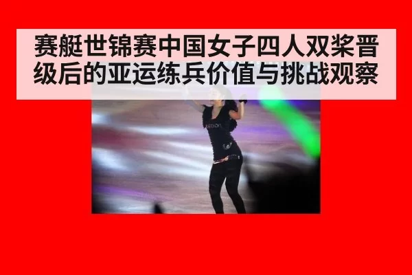 赛艇世锦赛中国女子四人双桨晋级后的亚运练兵价值与挑战观察