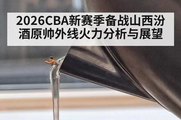 2026CBA新赛季备战山西汾酒原帅外线火力分析与展望