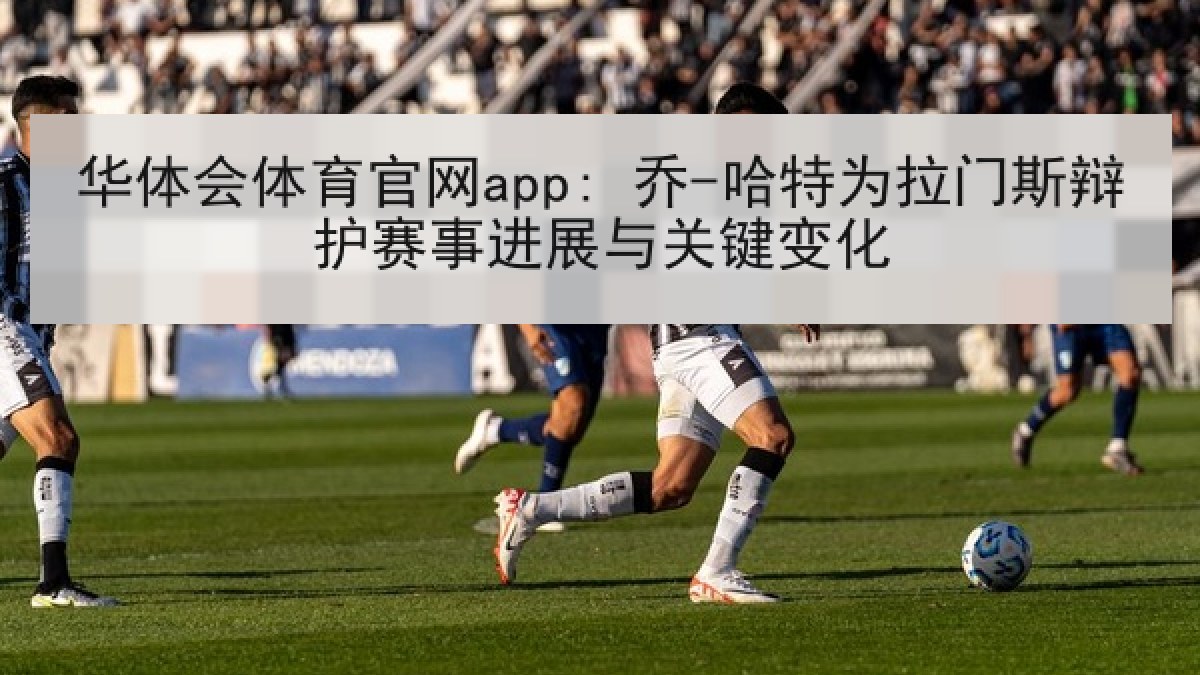 华体会体育官网app: 乔-哈特为拉门斯辩护赛事进展与关键变化 华体会体育官网app: 乔-哈特为拉门斯辩护赛事进展与关键变化
