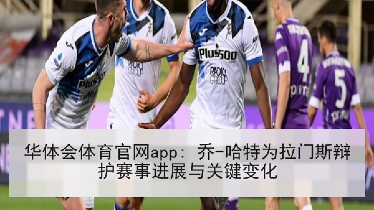 华体会体育官网app: 乔-哈特为拉门斯辩护赛事进展与关键变化